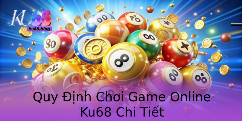 Quy Định Chơi Game Online Ku68 Chi Tiết Quy Định Chơi Game Online Ku68 Chi Tiết
